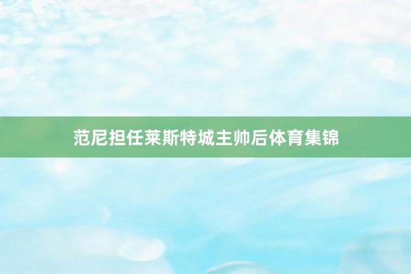 范尼担任莱斯特城主帅后体育集锦