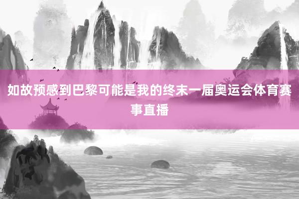 如故预感到巴黎可能是我的终末一届奥运会体育赛事直播