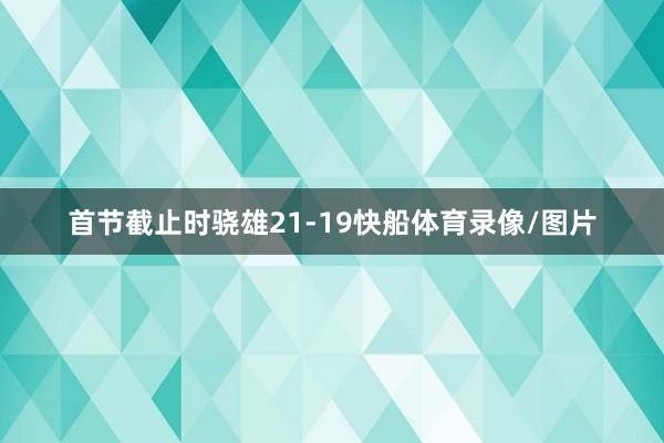 首节截止时骁雄21-19快船体育录像/图片