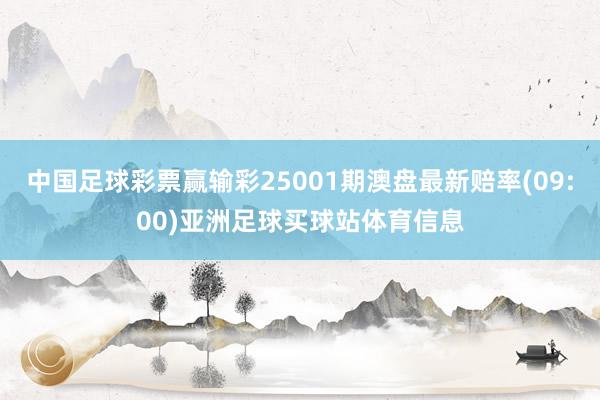 中国足球彩票赢输彩25001期澳盘最新赔率(09:00)亚洲足球买球站体育信息