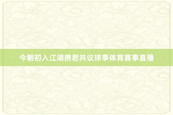 今朝初入江湖携君共议球事体育赛事直播