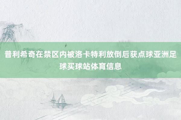 普利希奇在禁区内被洛卡特利放倒后获点球亚洲足球买球站体育信息