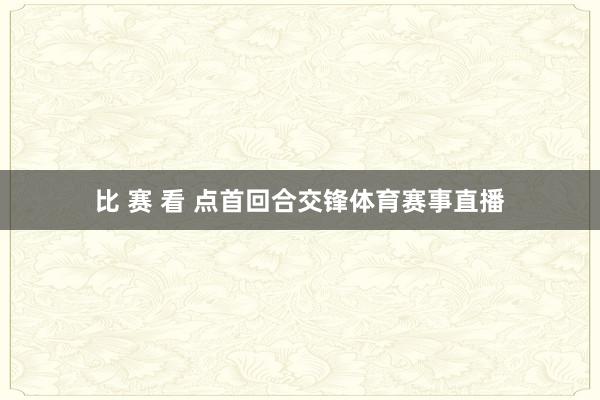比 赛 看 点首回合交锋体育赛事直播