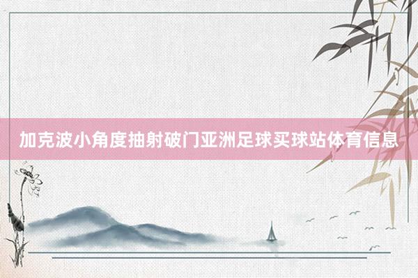 加克波小角度抽射破门亚洲足球买球站体育信息
