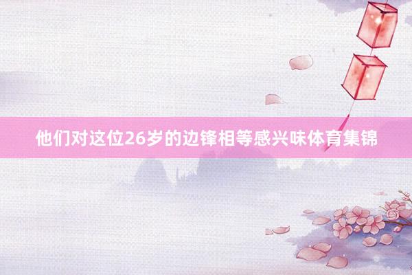 他们对这位26岁的边锋相等感兴味体育集锦