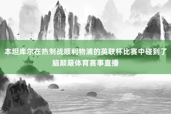 本坦库尔在热刺战顺利物浦的英联杯比赛中碰到了脑颠簸体育赛事直播
