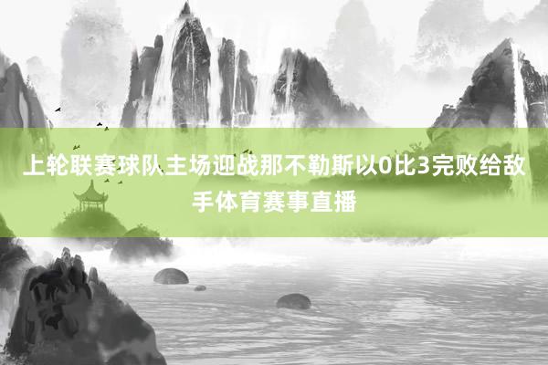 上轮联赛球队主场迎战那不勒斯以0比3完败给敌手体育赛事直播
