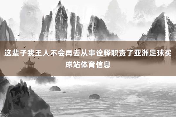 这辈子我王人不会再去从事诠释职责了亚洲足球买球站体育信息