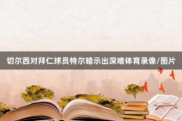 切尔西对拜仁球员特尔暗示出深嗜体育录像/图片