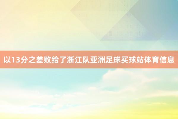 以13分之差败给了浙江队亚洲足球买球站体育信息