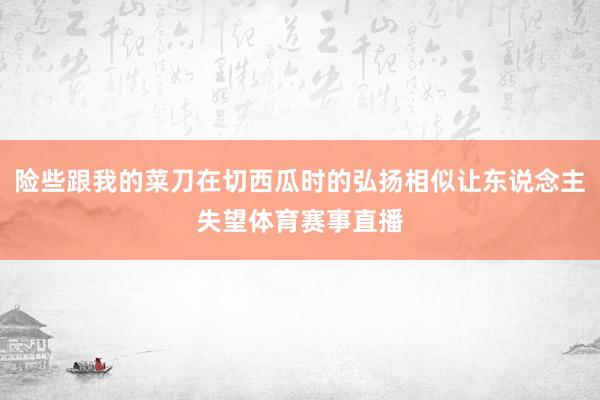 险些跟我的菜刀在切西瓜时的弘扬相似让东说念主失望体育赛事直播