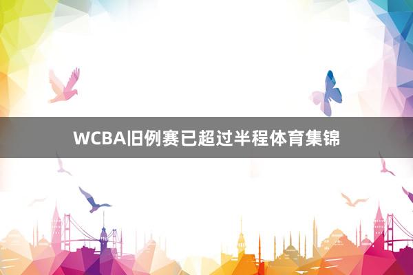WCBA旧例赛已超过半程体育集锦