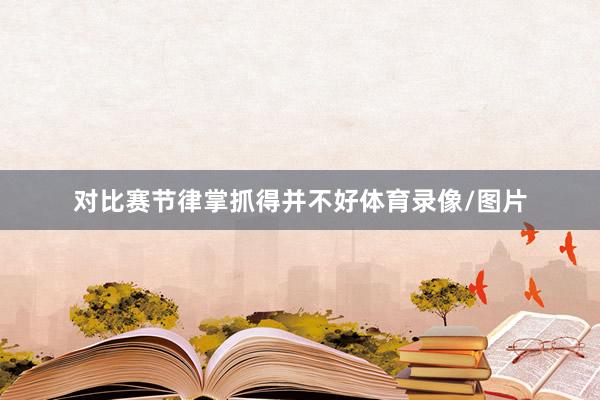 对比赛节律掌抓得并不好体育录像/图片