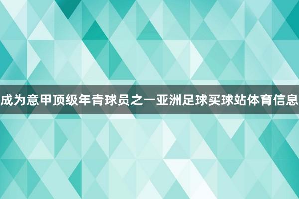 成为意甲顶级年青球员之一亚洲足球买球站体育信息