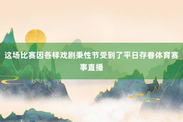 这场比赛因各样戏剧秉性节受到了平日存眷体育赛事直播