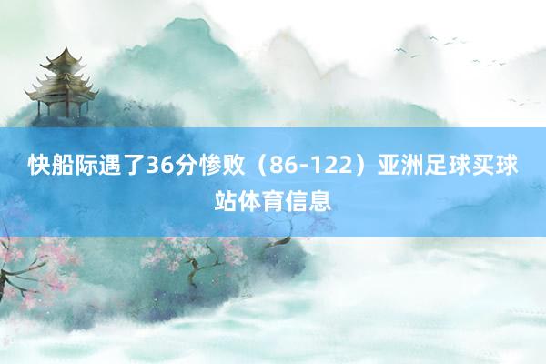 快船际遇了36分惨败（86-122）亚洲足球买球站体育信息