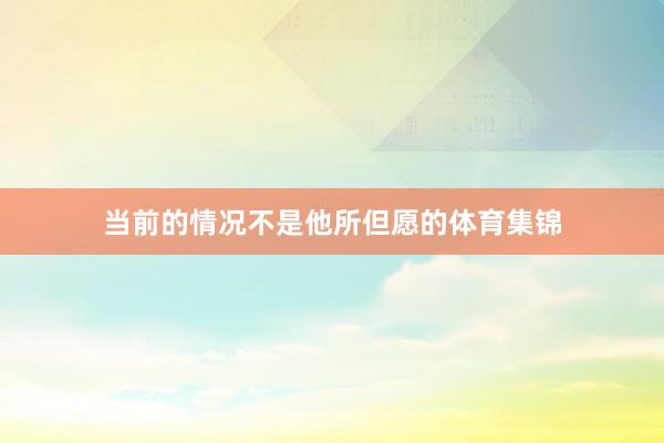 当前的情况不是他所但愿的体育集锦