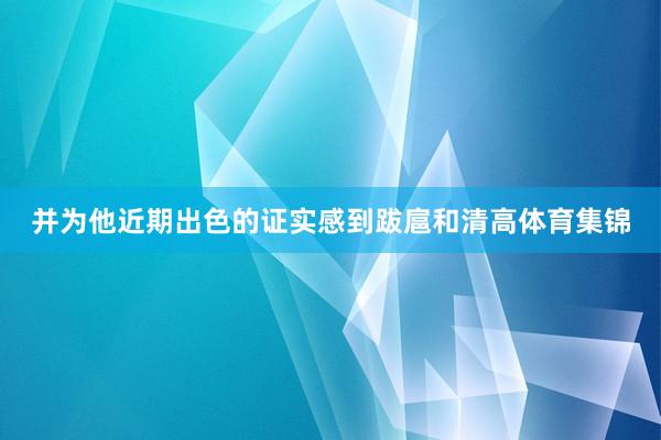 并为他近期出色的证实感到跋扈和清高体育集锦