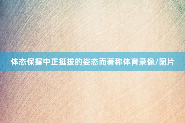 体态保握中正挺拔的姿态而著称体育录像/图片