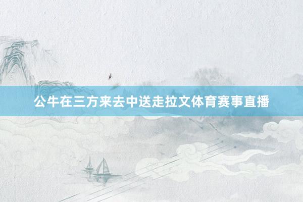 公牛在三方来去中送走拉文体育赛事直播