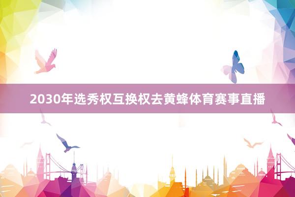 2030年选秀权互换权去黄蜂体育赛事直播