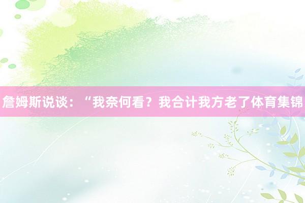 詹姆斯说谈：“我奈何看？我合计我方老了体育集锦