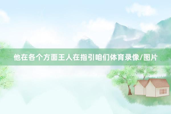 他在各个方面王人在指引咱们体育录像/图片