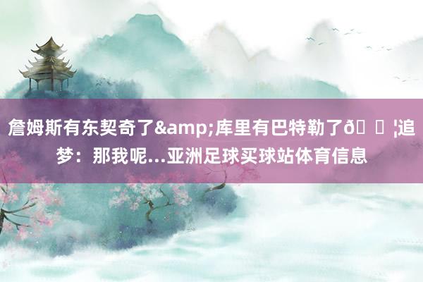 詹姆斯有东契奇了&库里有巴特勒了😦追梦：那我呢...亚洲足球买球站体育信息
