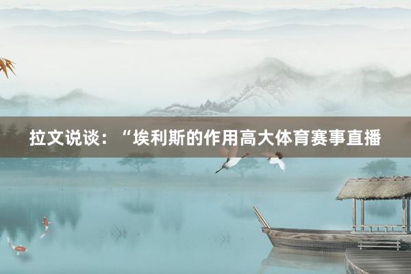 拉文说谈：“埃利斯的作用高大体育赛事直播