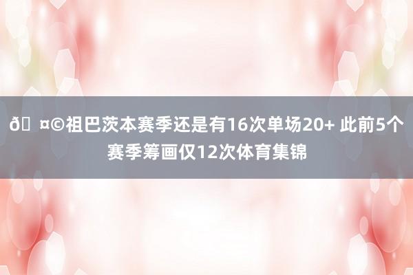 🤩祖巴茨本赛季还是有16次单场20+ 此前5个赛季筹画仅12次体育集锦