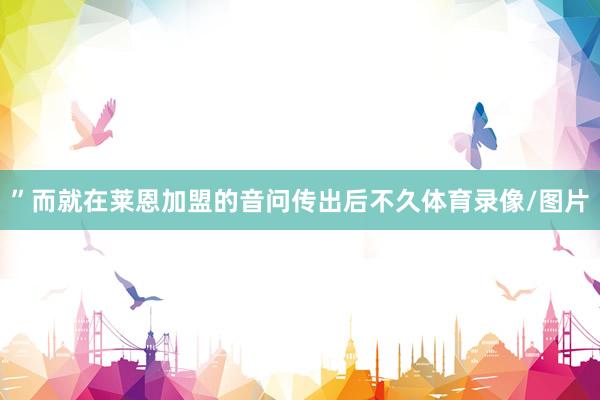 ”而就在莱恩加盟的音问传出后不久体育录像/图片