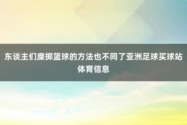 东谈主们糜掷篮球的方法也不同了亚洲足球买球站体育信息