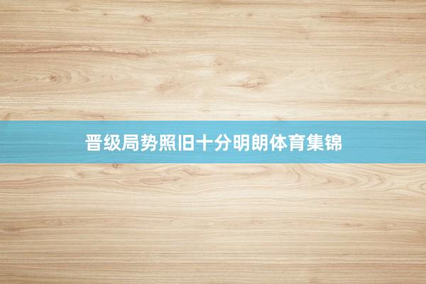 晋级局势照旧十分明朗体育集锦