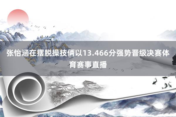 张怡涵在摆脱操技俩以13.466分强势晋级决赛体育赛事直播