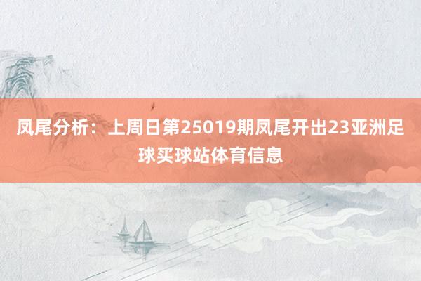 凤尾分析:上周日第25019期凤尾开出23亚洲足球买球站体育信息