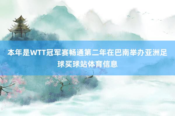 本年是WTT冠军赛畅通第二年在巴南举办亚洲足球买球站体育信息