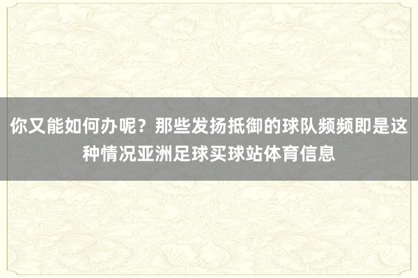 你又能如何办呢?那些发扬抵御的球队频频即是这种情况亚洲足球买球站体育信息