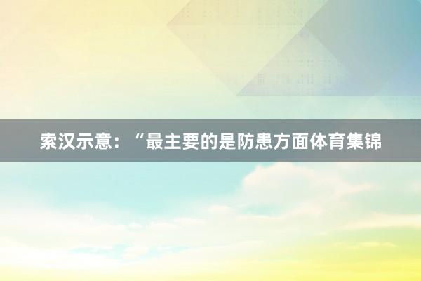 索汉示意:“最主要的是防患方面体育集锦
