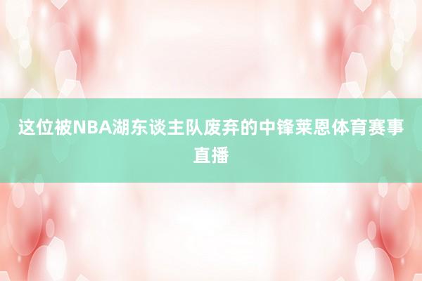 这位被NBA湖东谈主队废弃的中锋莱恩体育赛事直播