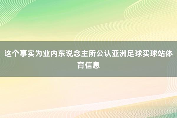 这个事实为业内东说念主所公认亚洲足球买球站体育信息