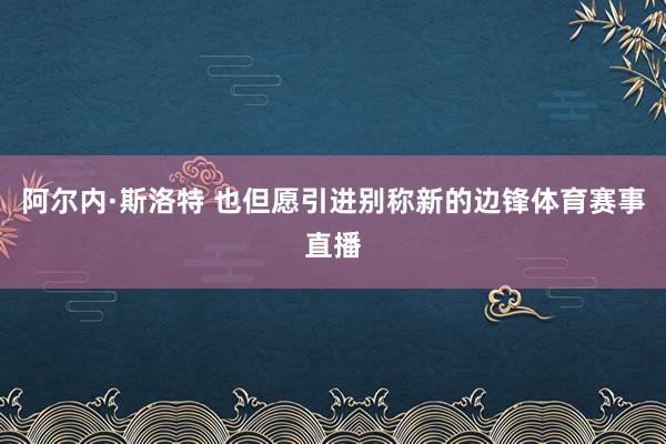 阿尔内·斯洛特 也但愿引进别称新的边锋体育赛事直播