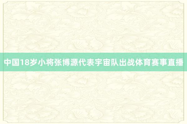 中国18岁小将张博源代表宇宙队出战体育赛事直播