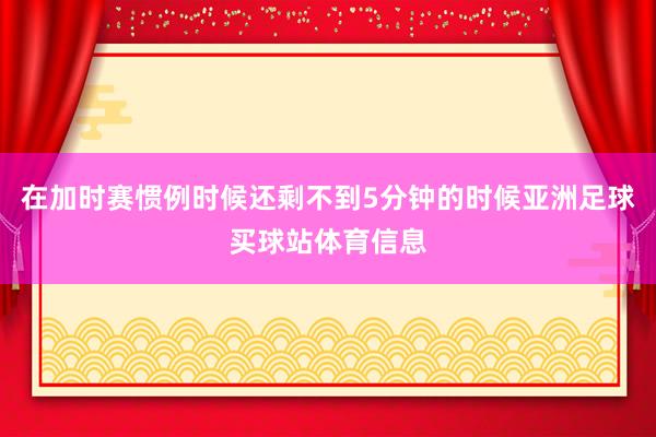 在加时赛惯例时候还剩不到5分钟的时候亚洲足球买球站体育信息