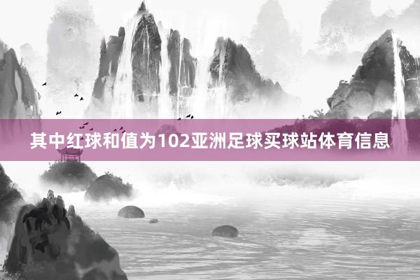 其中红球和值为102亚洲足球买球站体育信息