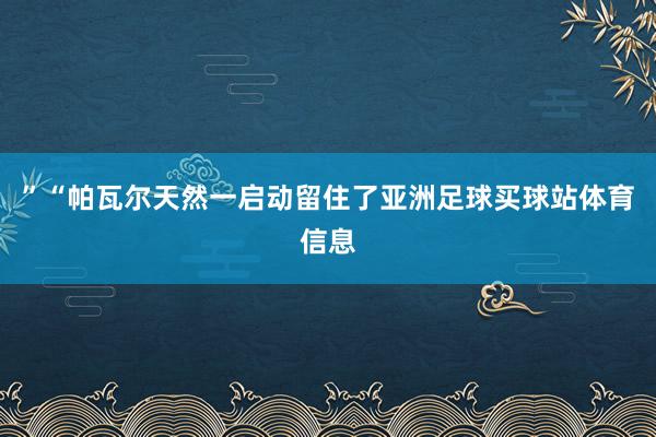 ”“帕瓦尔天然一启动留住了亚洲足球买球站体育信息