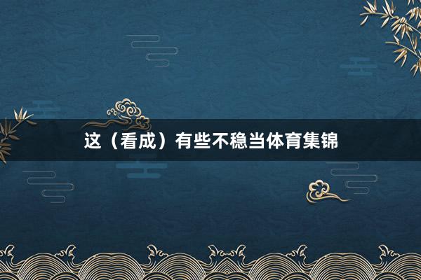 这（看成）有些不稳当体育集锦