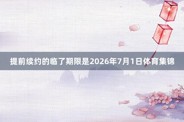提前续约的临了期限是2026年7月1日体育集锦