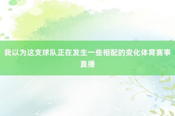 我以为这支球队正在发生一些相配的变化体育赛事直播