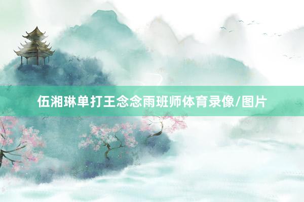 伍湘琳单打王念念雨班师体育录像/图片