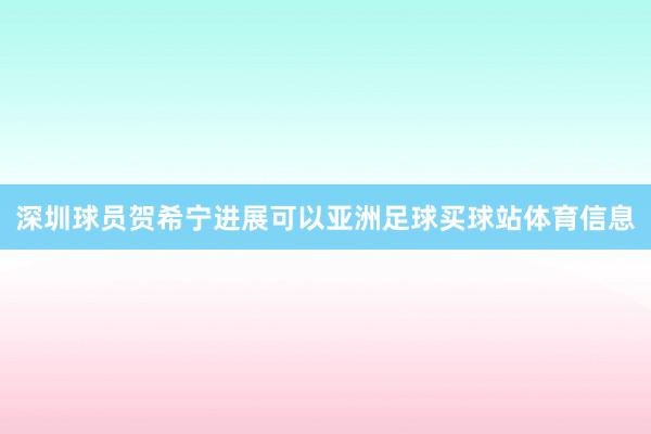 深圳球员贺希宁进展可以亚洲足球买球站体育信息